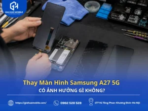 Thay màn hình Samsung A27 5G có ảnh hưởng gì không